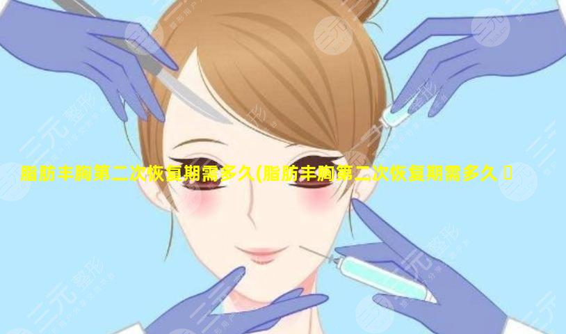 脂肪丰胸第二次恢复期需多久(脂肪丰胸第二次恢复期需多久 ☘ 恢复正常)